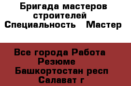 Бригада мастеров строителей › Специальность ­ Мастер - Все города Работа » Резюме   . Башкортостан респ.,Салават г.